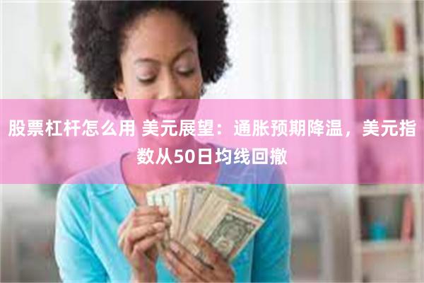 股票杠杆怎么用 美元展望：通胀预期降温，美元指数从50日均线回撤