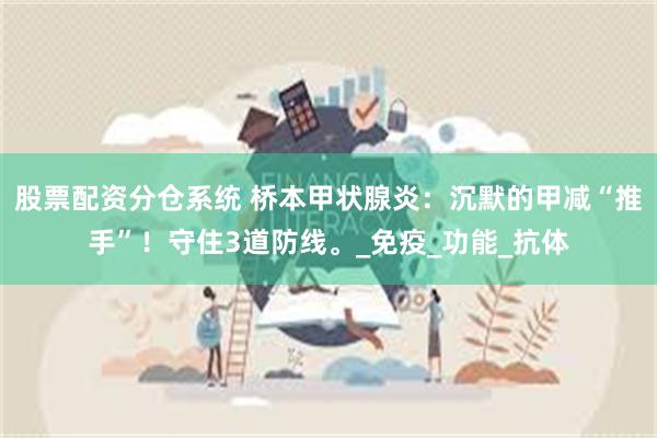 股票配资分仓系统 桥本甲状腺炎：沉默的甲减“推手”！守住3道防线。_免疫_功能_抗体