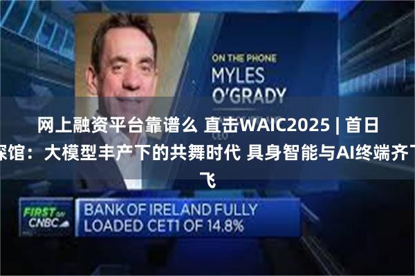 网上融资平台靠谱么 直击WAIC2025 | 首日探馆：大模型丰产下的共舞时代 具身智能与AI终端齐飞