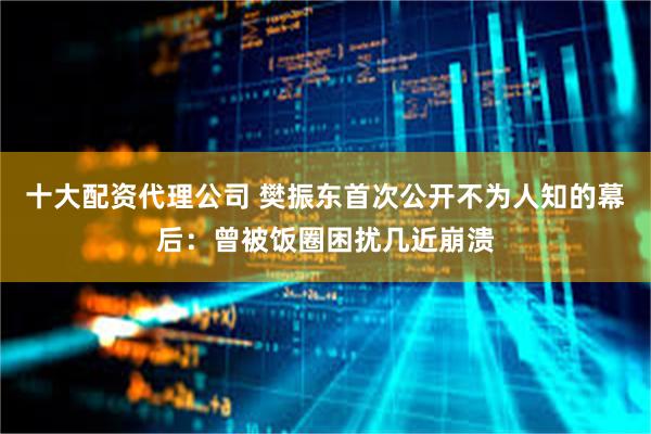 十大配资代理公司 樊振东首次公开不为人知的幕后：曾被饭圈困扰几近崩溃
