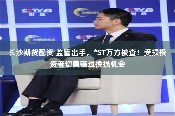 长沙期货配资 监管出手，*ST万方被查！受损投资者切莫错过挽损机会