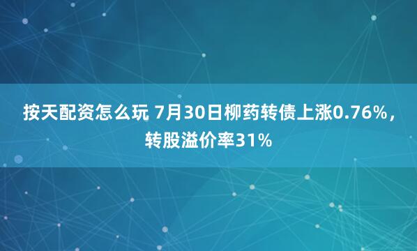 按天配资怎么玩 7月30日柳药转债上涨0.76%，转股溢价率31%