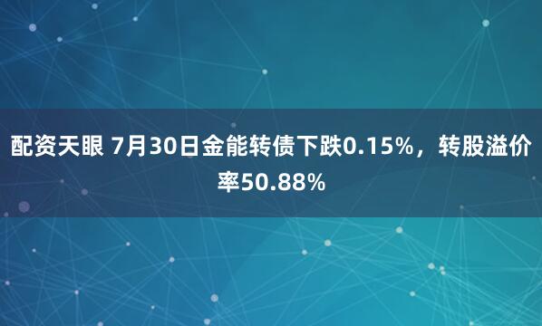 配资天眼 7月30日金能转债下跌0.15%，转股溢价率50.88%