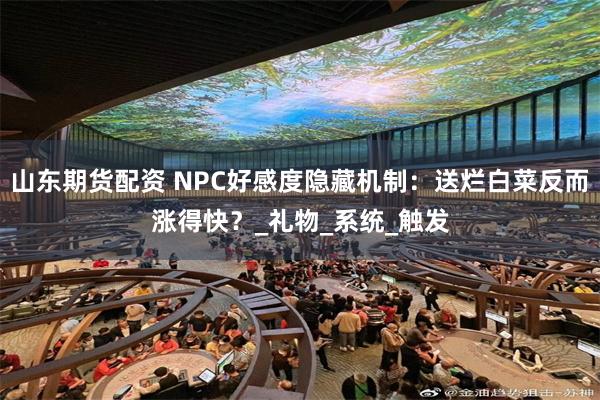 山东期货配资 NPC好感度隐藏机制：送烂白菜反而涨得快？_礼物_系统_触发
