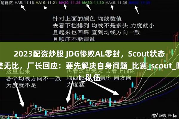 2023配资炒股 JDG惨败AL零封，Scout状态奇差无比，厂长回应：要先解决自身问题_比赛_scout_队伍