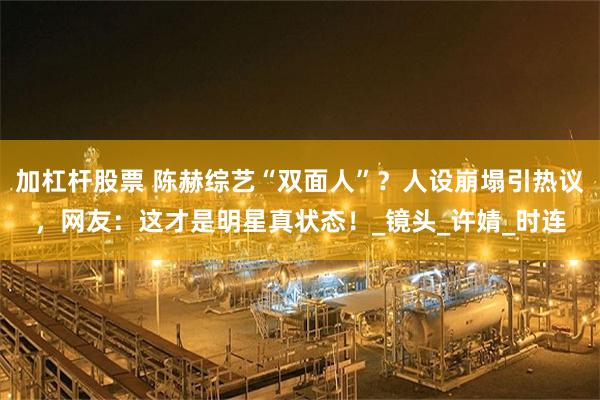 加杠杆股票 陈赫综艺“双面人”？人设崩塌引热议，网友：这才是明星真状态！_镜头_许婧_时连