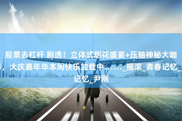 股票去杠杆 剧透！立体式烟花盛宴+压轴神秘大咖空降，大庆嘉年华本周快乐加载中……_摇滚_青春记忆_尹刚