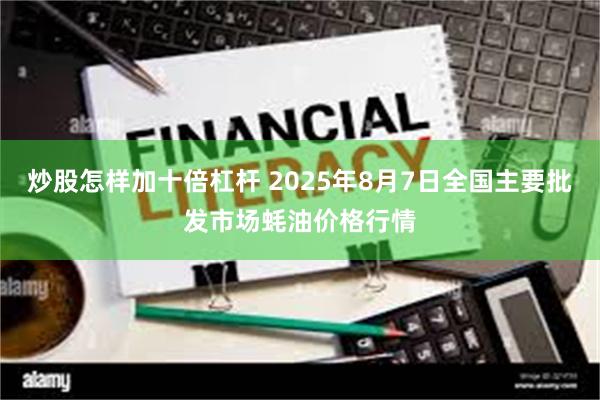 炒股怎样加十倍杠杆 2025年8月7日全国主要批发市场蚝油价格行情