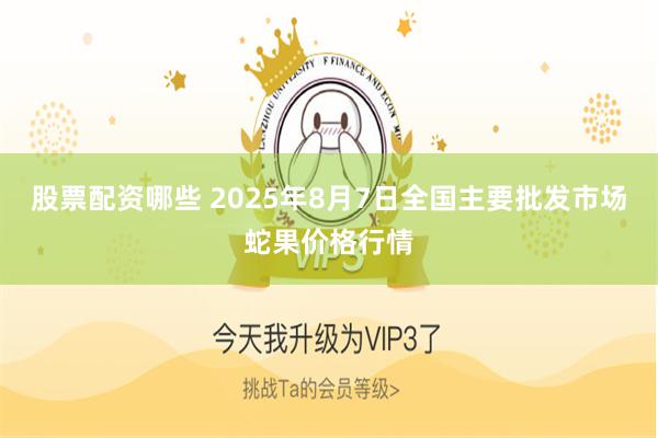 股票配资哪些 2025年8月7日全国主要批发市场蛇果价格行情