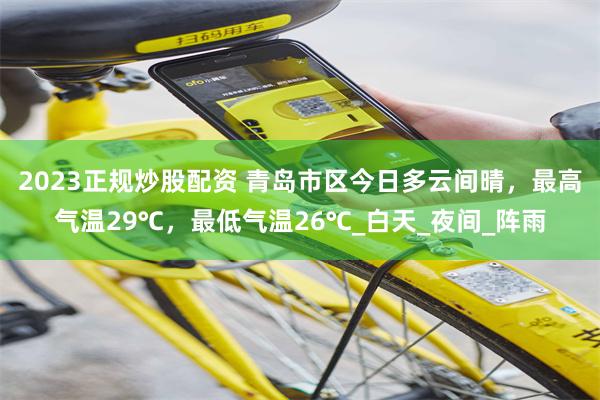 2023正规炒股配资 青岛市区今日多云间晴，最高气温29℃，最低气温26℃_白天_夜间_阵雨