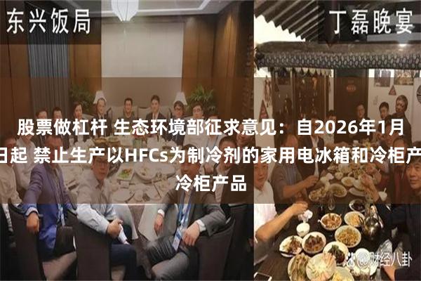 股票做杠杆 生态环境部征求意见：自2026年1月1日起 禁止生产以HFCs为制冷剂的家用电冰箱和冷柜产品