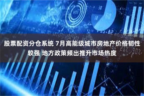 股票配资分仓系统 7月高能级城市房地产价格韧性较强 地方政策频出推升市场热度
