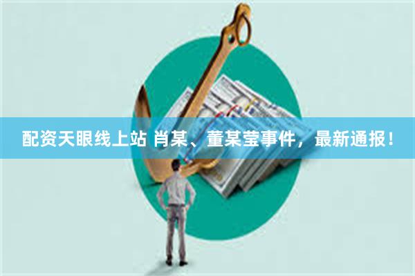 配资天眼线上站 肖某、董某莹事件，最新通报！