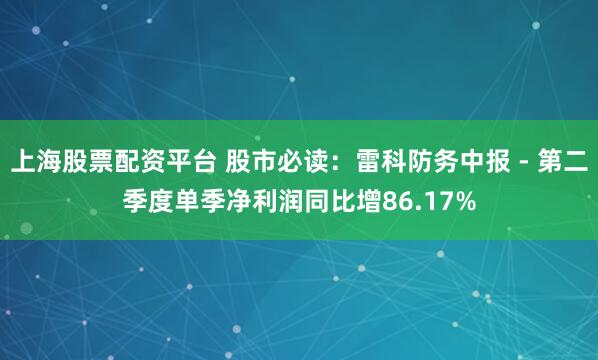 上海股票配资平台 股市必读：雷科防务中报 - 第二季度单季净利润同比增86.17%