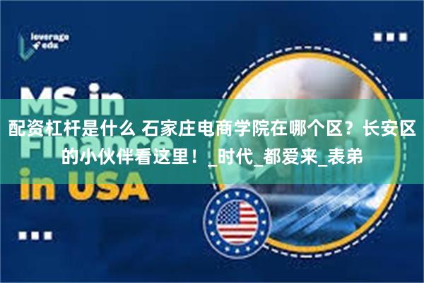 配资杠杆是什么 石家庄电商学院在哪个区？长安区的小伙伴看这里！_时代_都爱来_表弟