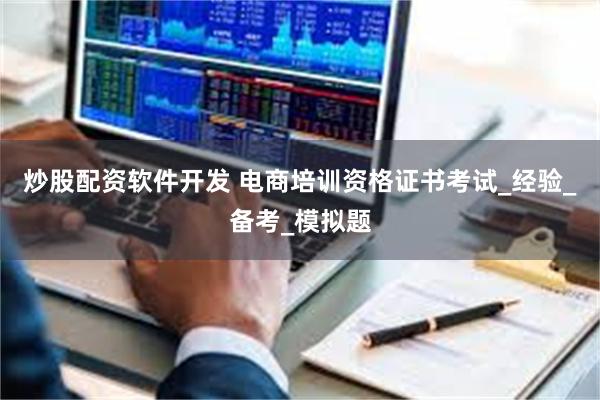 炒股配资软件开发 电商培训资格证书考试_经验_备考_模拟题