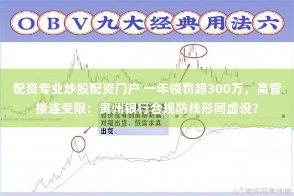 配资专业炒股配资门户 一年领罚超300万，高管接连受限：贵州银行合规防线形同虚设？