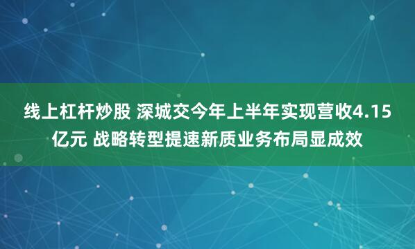 线上杠杆炒股 深城交今年上半年实现营收4.15亿元 战略转型提速新质业务布局显成效