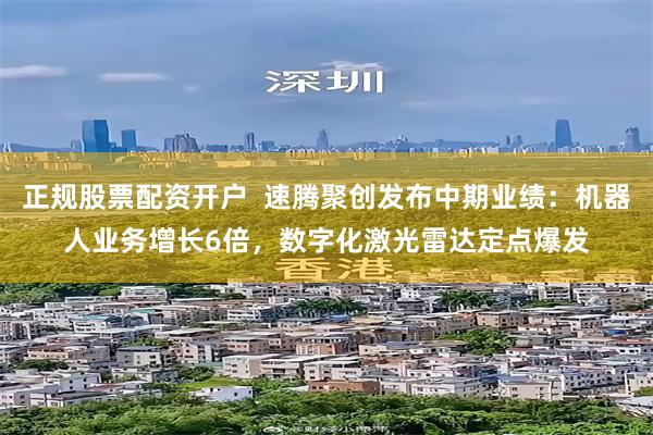 正规股票配资开户  速腾聚创发布中期业绩：机器人业务增长6倍，数字化激光雷达定点爆发