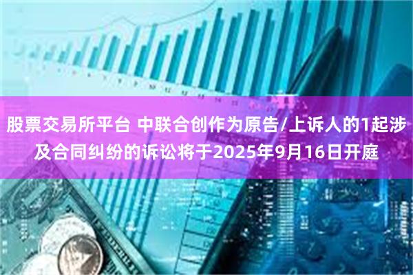 股票交易所平台 中联合创作为原告/上诉人的1起涉及合同纠纷的诉讼将于2025年9月16日开庭