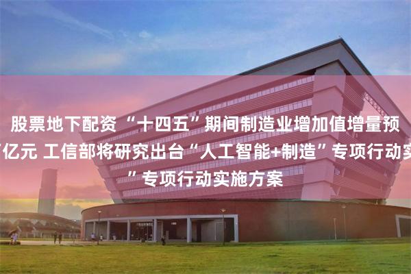 股票地下配资 “十四五”期间制造业增加值增量预计达8万亿元 工信部将研究出台“人工智能+制造”专项行动实施方案