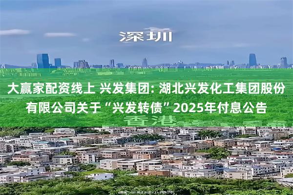 大赢家配资线上 兴发集团: 湖北兴发化工集团股份有限公司关于“兴发转债”2025年付息公告