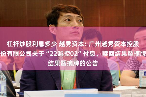 杠杆炒股利息多少 越秀资本: 广州越秀资本控股集团股份有限公司关于“22越控02”付息、赎回结果暨摘牌的公告