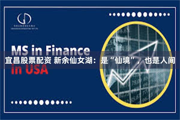宜昌股票配资 新余仙女湖：是“仙境”，也是人间