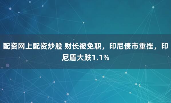 配资网上配资炒股 财长被免职，印尼债市重挫，印尼盾大跌1.1%