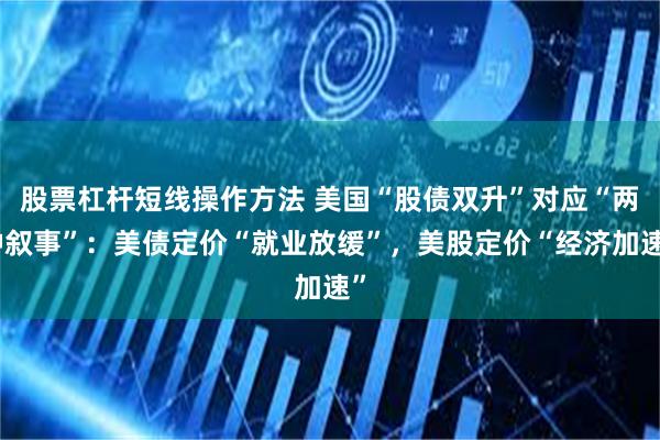 股票杠杆短线操作方法 美国“股债双升”对应“两种叙事”：美债定价“就业放缓”，美股定价“经济加速”
