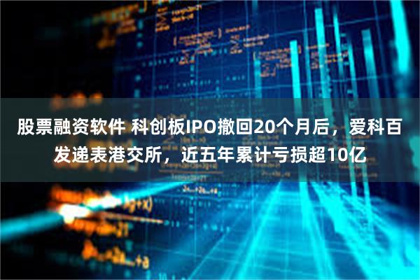 股票融资软件 科创板IPO撤回20个月后，爱科百发递表港交所，近五年累计亏损超10亿