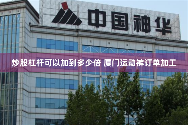 炒股杠杆可以加到多少倍 厦门运动裤订单加工