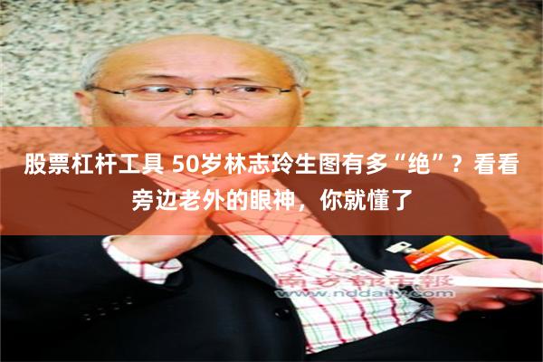 股票杠杆工具 50岁林志玲生图有多“绝”？看看旁边老外的眼神，你就懂了