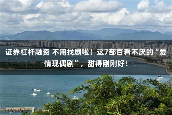 证券杠杆融资 不用找剧啦！这7部百看不厌的“爱情现偶剧”，甜得刚刚好！