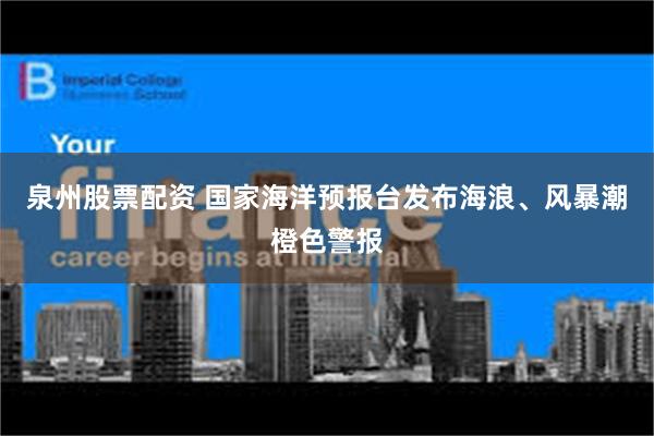 泉州股票配资 国家海洋预报台发布海浪、风暴潮橙色警报