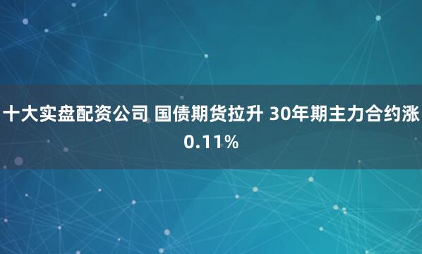 十大实盘配资公司 国债期货拉升 30年期主力合约涨0.11%