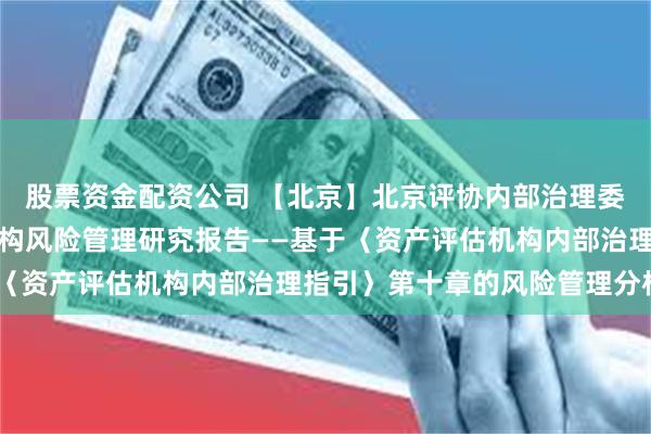 股票资金配资公司 【北京】北京评协内部治理委员会发布《资产评估机构风险管理研究报告——基于〈资产评估机构内部治理指引〉第十章的风险管理分析》