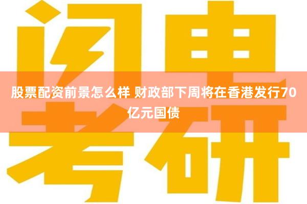 股票配资前景怎么样 财政部下周将在香港发行70亿元国债