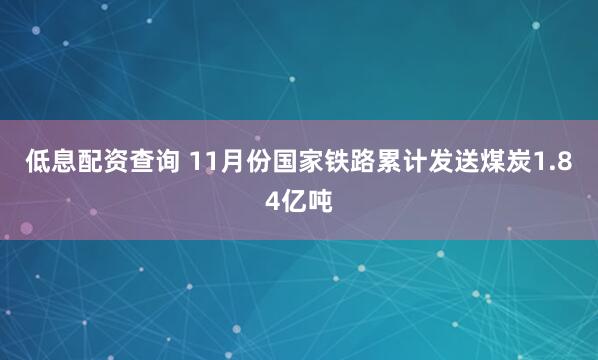 低息配资查询 11月份国家铁路累计发送煤炭1.84亿吨
