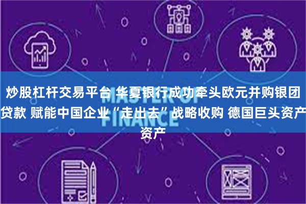 炒股杠杆交易平台 华夏银行成功牵头欧元并购银团贷款 赋能中国企业“走出去”战略收购 德国巨头资产