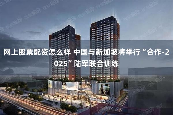 网上股票配资怎么样 中国与新加坡将举行“合作-2025”陆军联合训练
