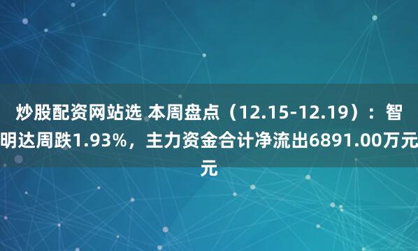 炒股配资网站选 本周盘点（12.15-12.19）：智明达周跌1.93%，主力资金合计净流出6891.00万元