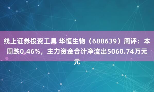 线上证券投资工具 华恒生物（688639）周评：本周跌0.46%，主力资金合计净流出5060.74万元