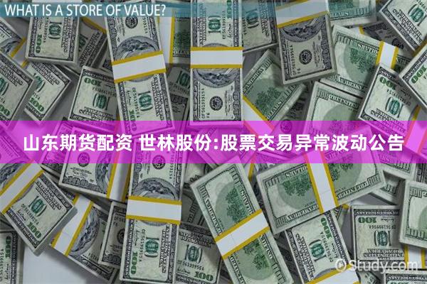 山东期货配资 世林股份:股票交易异常波动公告